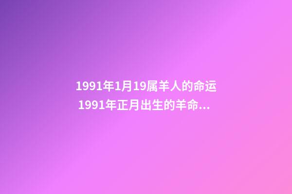 1991年1月19属羊人的命运 1991年正月出生的羊命运如何，1991年属羊正月生人命-第1张-观点-玄机派